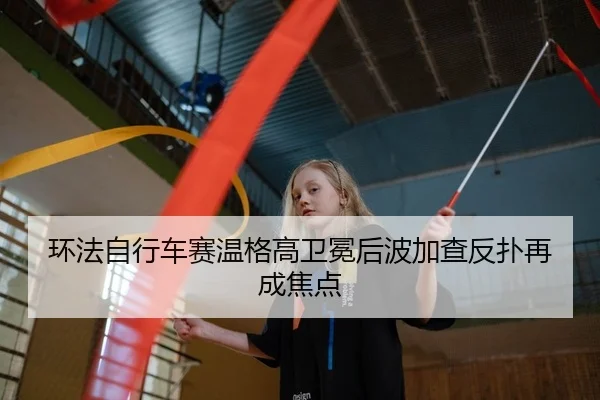 环法自行车赛温格高卫冕后波加查反扑再成焦点 - kaiyun.com