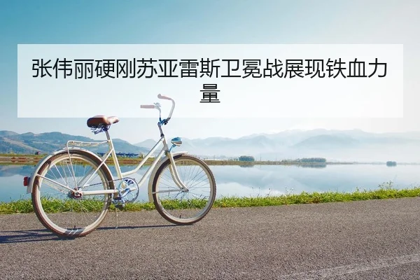 张伟丽硬刚苏亚雷斯卫冕战展现铁血力量 | kaiyun